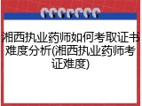 湘西执业药师如何考取证书难度分析(湘西执业药师考证难度)