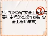 湘西初级煤矿安全工程师需要年审吗怎么操作(煤矿安全工程师年审)