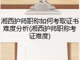 湘西护师职称如何考取证书难度分析(湘西护师职称考证难度)