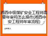 湘西中级煤矿安全工程师需要年审吗怎么操作(湘西中安工程师年审流程)