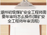潮州初级煤矿安全工程师需要年审吗怎么操作(煤矿安全工程师年审流程)