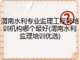 渭南水利专业监理工程师培训机构哪个最好(渭南水利监理培训优选)
