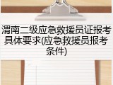 渭南二级应急救援员证报考具体要求(应急救援员报考条件)