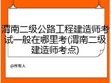渭南二级公路工程建造师考试一般在哪里考(渭南二级建造师考点)