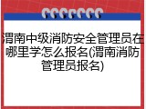 渭南中级消防安全管理员在哪里学怎么报名(渭南消防管理员报名)