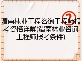 渭南林业工程咨询工程师报考资格详解(渭南林业咨询工程师报考条件)