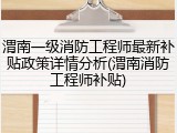 渭南一级消防工程师最新补贴政策详情分析(渭南消防工程师补贴)