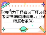 珠海电力工程咨询工程师报考资格详解(珠海电力工程师报考条件)
