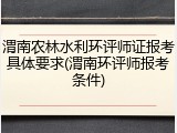 渭南农林水利环评师证报考具体要求(渭南环评师报考条件)