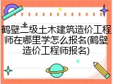 鹤壁二级土木建筑造价工程师在哪里学怎么报名(鹤壁造价工程师报名)