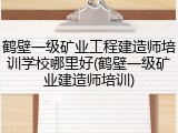 鹤壁一级矿业工程建造师培训学校哪里好(鹤壁一级矿业建造师培训)