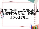 珠海二级机电工程建造师证在哪里报考(珠海二级机电建造师报考点)