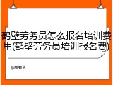 鹤壁劳务员怎么报名培训费用(鹤壁劳务员培训报名费)