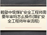 鹤壁中级煤矿安全工程师需要年审吗怎么操作(煤矿安全工程师年审流程)