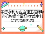 孝感水利专业监理工程师培训机构哪个最好(孝感水利监理培训优选)