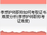 孝感护师职称如何考取证书难度分析(孝感护师职称考证难度)