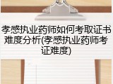 孝感执业药师如何考取证书难度分析(孝感执业药师考证难度)