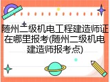 随州二级机电工程建造师证在哪里报考(随州二级机电建造师报考点)