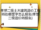 孝感二级土木建筑造价工程师在哪里学怎么报名(孝感二级造价师报名)