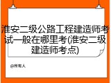 淮安二级公路工程建造师考试一般在哪里考(淮安二级建造师考点)