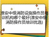 淮安中级消防设施操作员培训机构哪个最好(淮安中级消防操作员培训优选)