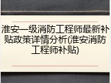 淮安一级消防工程师最新补贴政策详情分析(淮安消防工程师补贴)