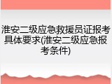 淮安二级应急救援员证报考具体要求(淮安二级应急报考条件)