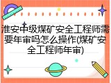 淮安中级煤矿安全工程师需要年审吗怎么操作(煤矿安全工程师年审)