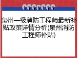 泉州一级消防工程师最新补贴政策详情分析(泉州消防工程师补贴)