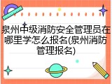 泉州中级消防安全管理员在哪里学怎么报名(泉州消防管理报名)