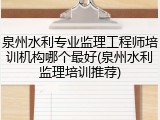泉州水利专业监理工程师培训机构哪个最好(泉州水利监理培训推荐)