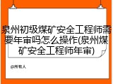 泉州初级煤矿安全工程师需要年审吗怎么操作(泉州煤矿安全工程师年审)