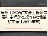 泉州中级煤矿安全工程师需要年审吗怎么操作(泉州煤矿安全工程师年审)