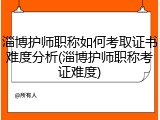 淄博护师职称如何考取证书难度分析(淄博护师职称考证难度)