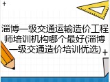 淄博一级交通运输造价工程师培训机构哪个最好(淄博一级交通造价培训优选)