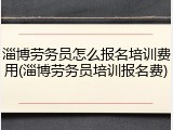 淄博劳务员怎么报名培训费用(淄博劳务员培训报名费)