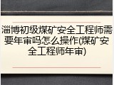 淄博初级煤矿安全工程师需要年审吗怎么操作(煤矿安全工程师年审)