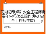 芜湖初级煤矿安全工程师需要年审吗怎么操作(煤矿安全工程师年审)