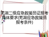 芜湖二级应急救援员证报考具体要求(芜湖应急救援员报考条件)