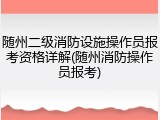 随州二级消防设施操作员报考资格详解(随州消防操作员报考)
