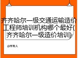 齐齐哈尔一级交通运输造价工程师培训机构哪个最好(齐齐哈尔一级造价培训)