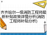 齐齐哈尔一级消防工程师最新补贴政策详情分析(消防工程师补贴分析)