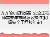 齐齐哈尔初级煤矿安全工程师需要年审吗怎么操作(初级安全工程师年审)