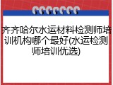 齐齐哈尔水运材料检测师培训机构哪个最好(水运检测师培训优选)