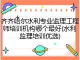 齐齐哈尔水利专业监理工程师培训机构哪个最好(水利监理培训优选)