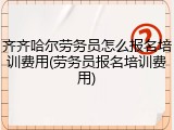 齐齐哈尔劳务员怎么报名培训费用(劳务员报名培训费用)