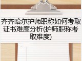 齐齐哈尔护师职称如何考取证书难度分析(护师职称考取难度)