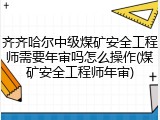 齐齐哈尔中级煤矿安全工程师需要年审吗怎么操作(煤矿安全工程师年审)