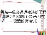 丹东一级交通运输造价工程师培训机构哪个最好(丹东一级造价师培训)