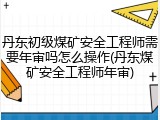 丹东初级煤矿安全工程师需要年审吗怎么操作(丹东煤矿安全工程师年审)